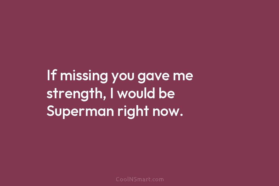 If missing you gave me strength, I would be Superman right now.