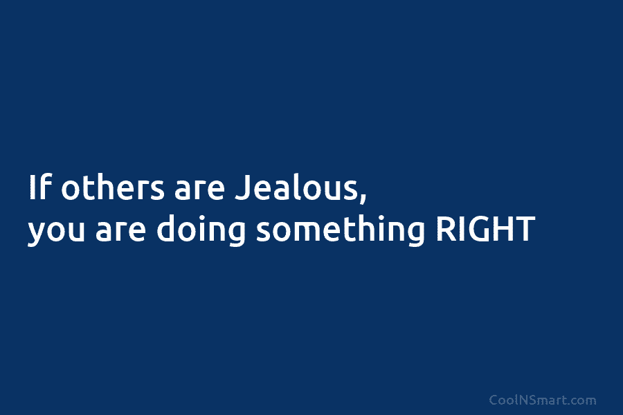 If others are Jealous, you are doing something RIGHT