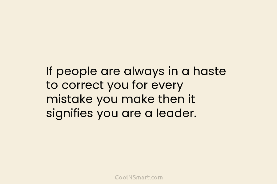 If people are always in a haste to correct you for every mistake you make then it signifies you are...