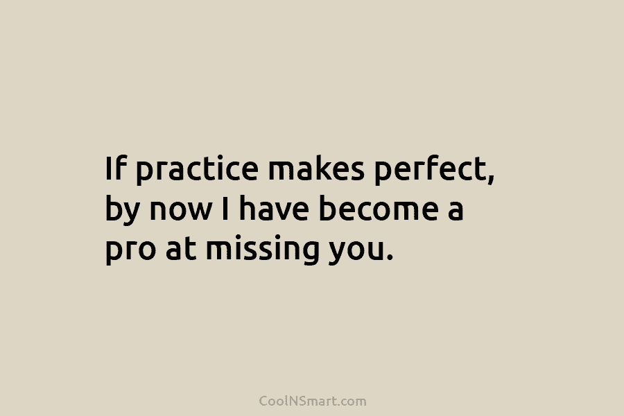 If practice makes perfect, by now I have become a pro at missing you.