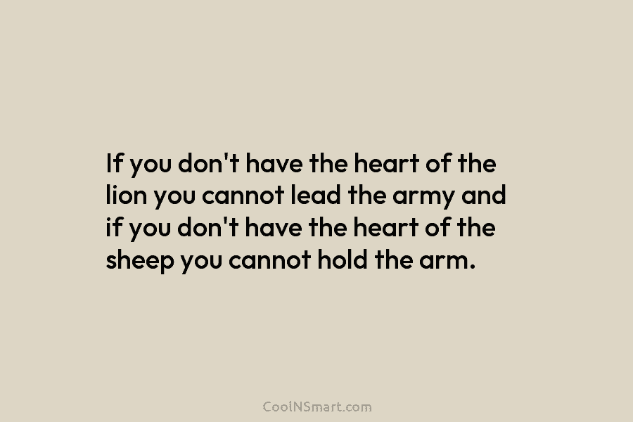 If you don’t have the heart of the lion you cannot lead the army and...