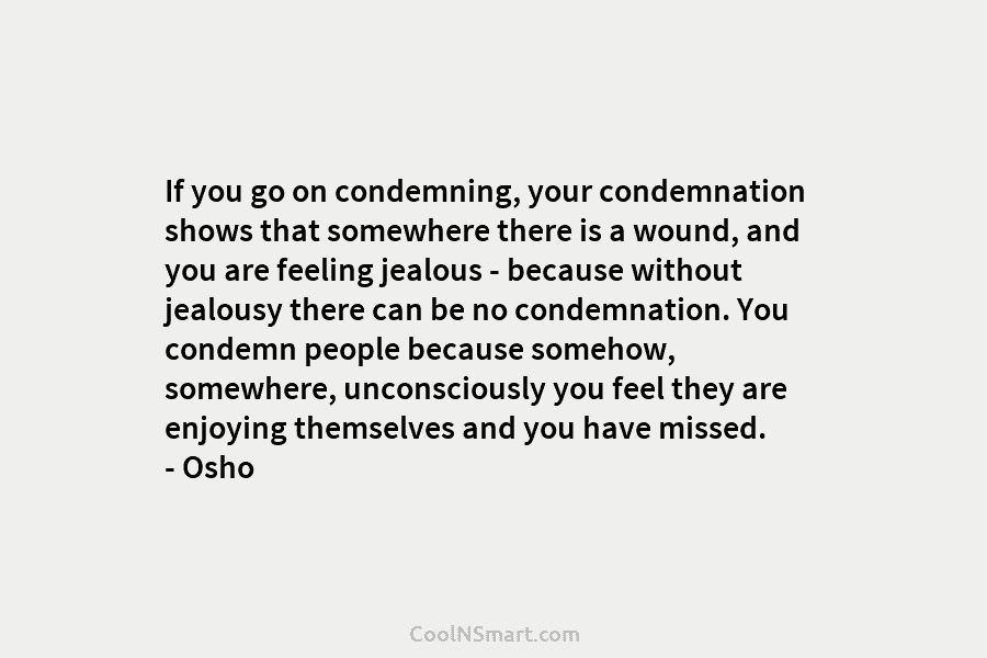 If you go on condemning, your condemnation shows that somewhere there is a wound, and you are feeling jealous –...