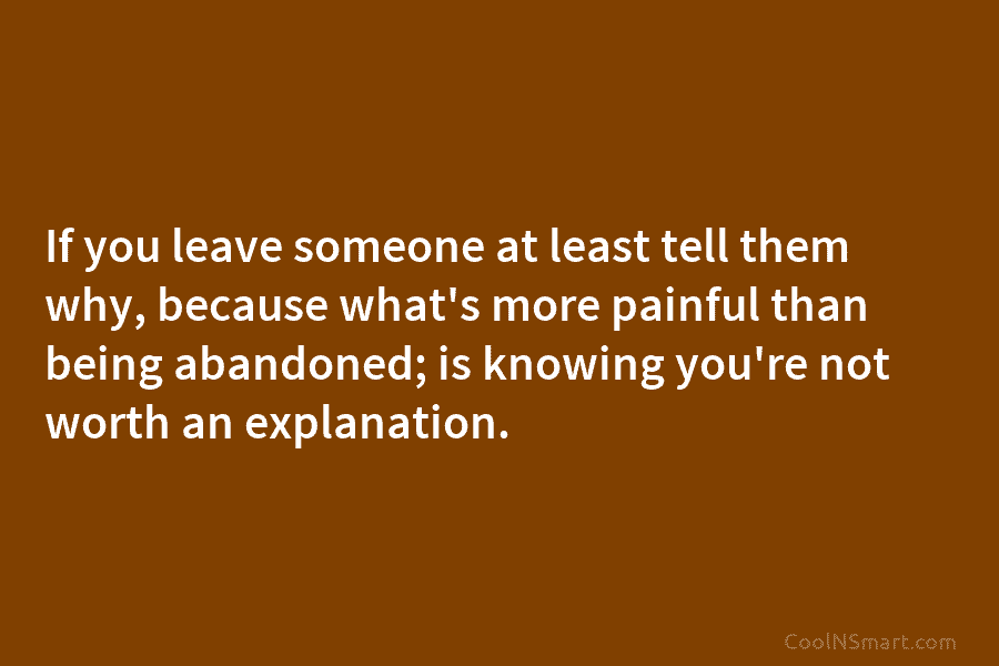 If you leave someone at least tell them why, because what’s more painful than being...