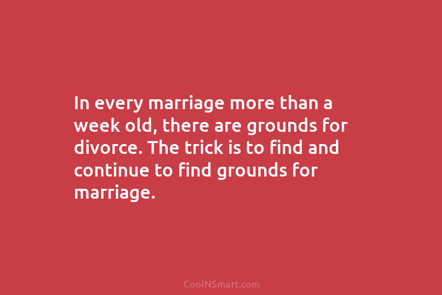 In every marriage more than a week old, there are grounds for divorce. The trick...