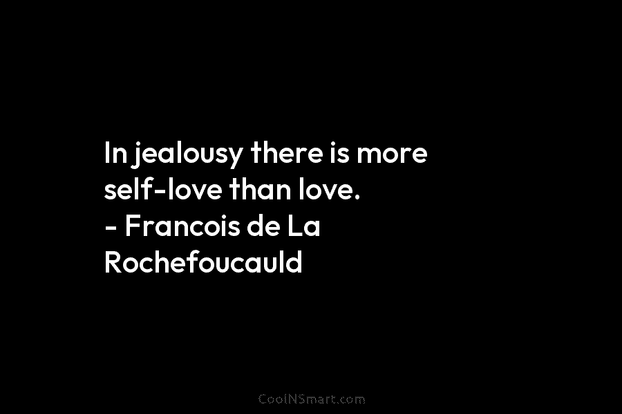 In jealousy there is more self-love than love. – Francois de La Rochefoucauld