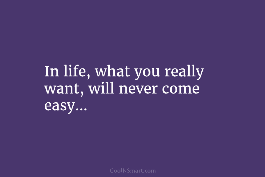 In life, what you really want, will never come easy…