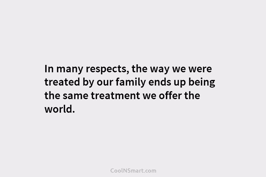 In many respects, the way we were treated by our family ends up being the same treatment we offer the...