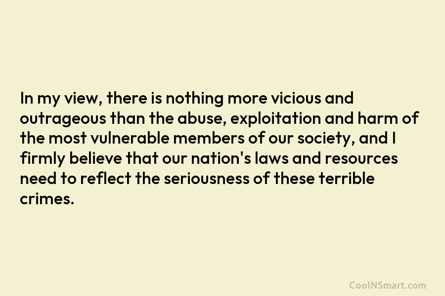 In my view, there is nothing more vicious and outrageous than the abuse, exploitation and harm of the most vulnerable...