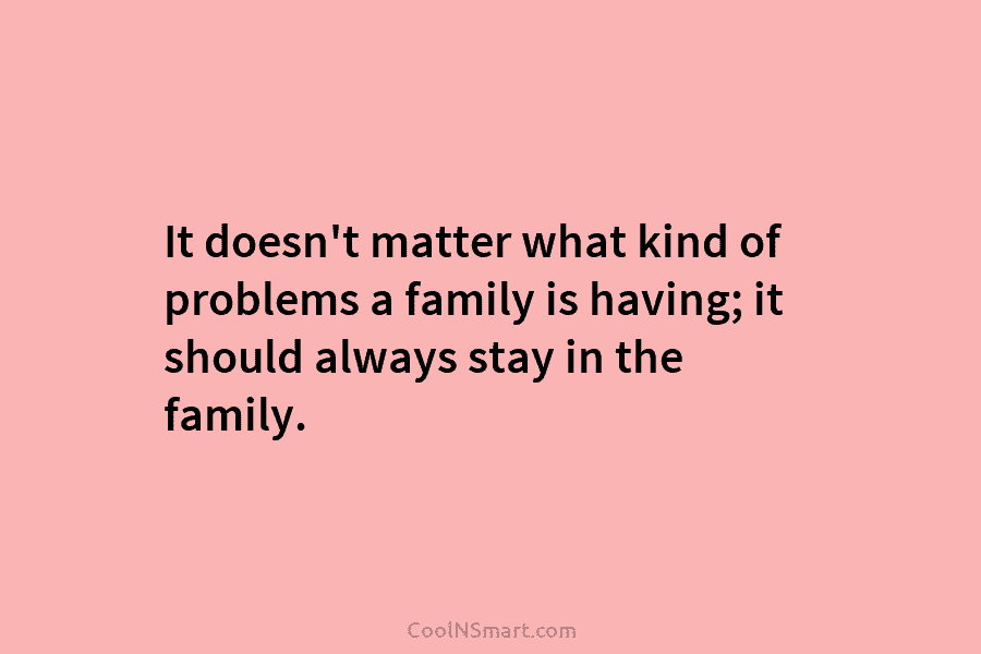 It doesn’t matter what kind of problems a family is having; it should always stay in the family.