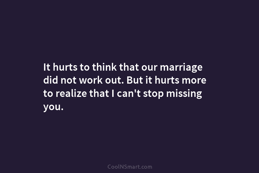 It hurts to think that our marriage did not work out. But it hurts more...