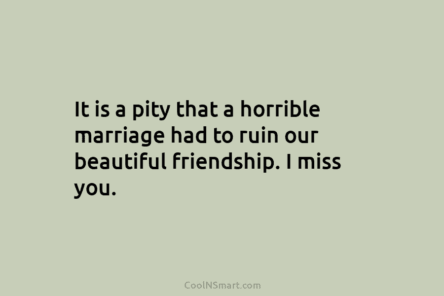 It is a pity that a horrible marriage had to ruin our beautiful friendship. I...