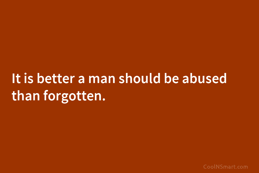 It is better a man should be abused than forgotten.