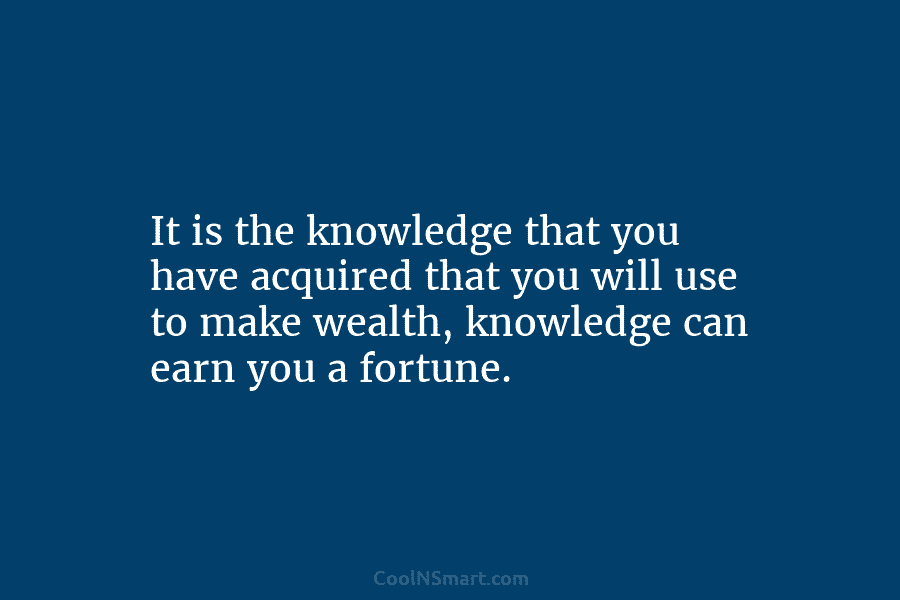 It is the knowledge that you have acquired that you will use to make wealth, knowledge can earn you a...