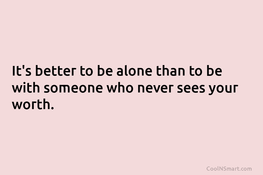 It’s better to be alone than to be with someone who never sees your worth.
