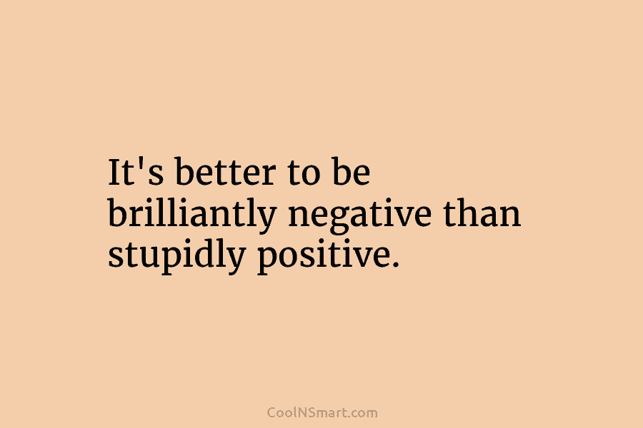 It’s better to be brilliantly negative than stupidly positive.