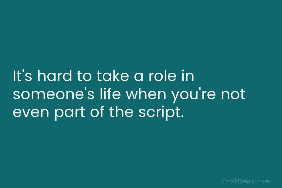It’s hard to take a role in someone’s life when you’re not even part of...