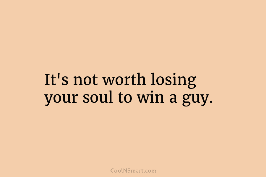 It’s not worth losing your soul to win a guy.