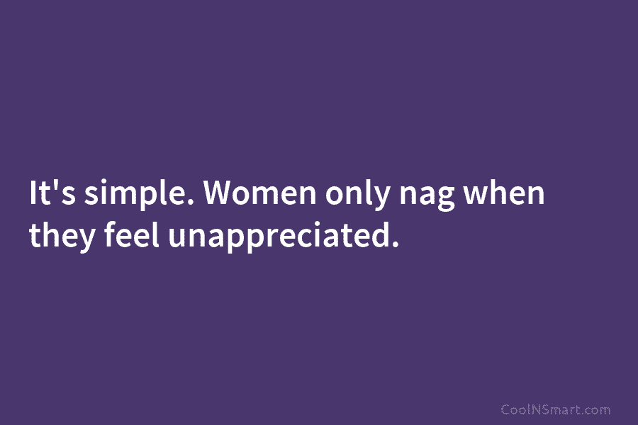 It’s simple. Women only nag when they feel unappreciated.