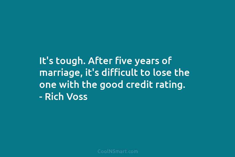 It’s tough. After five years of marriage, it’s difficult to lose the one with the...