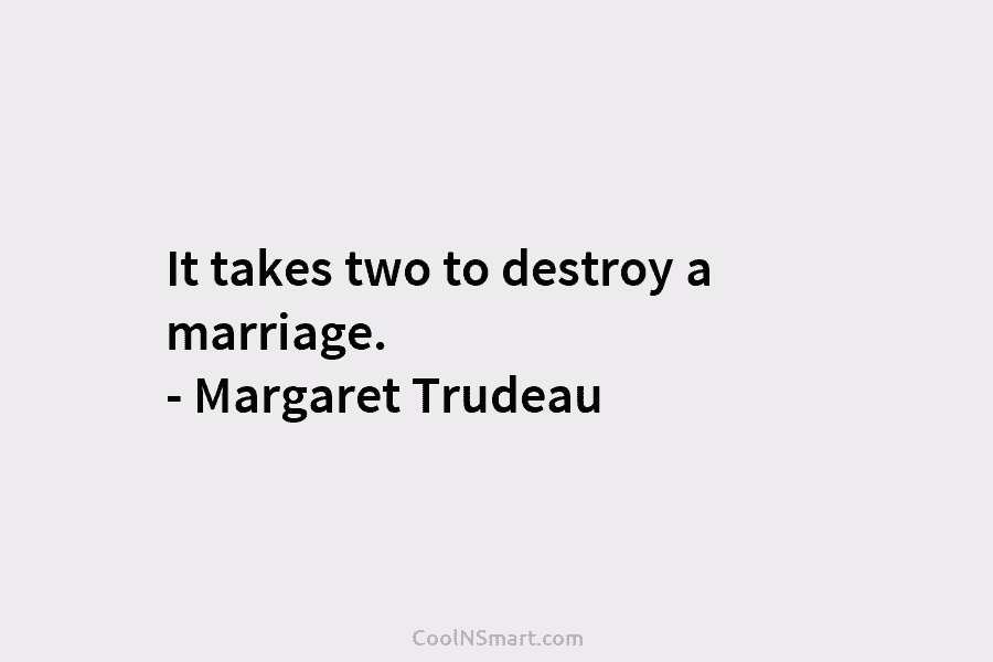 It takes two to destroy a marriage. – Margaret Trudeau