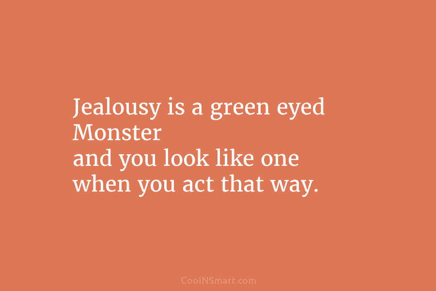 Jealousy is a green eyed Monster and you look like one when you act that way.