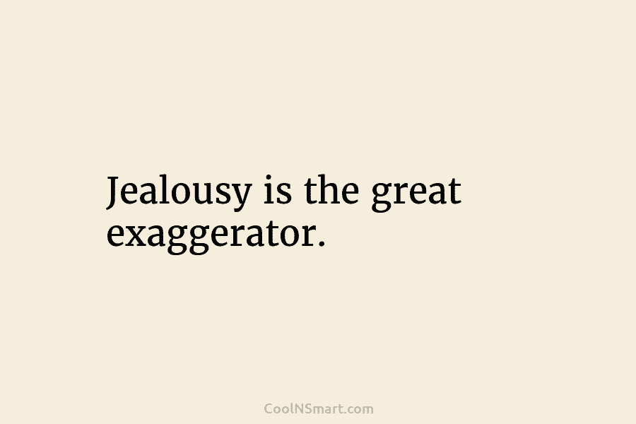 Jealousy is the great exaggerator.