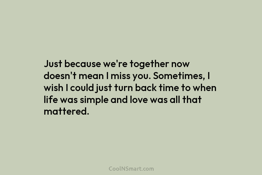 Just because we’re together now doesn’t mean I miss you. Sometimes, I wish I could...