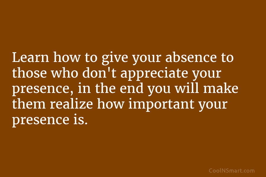 Learn how to give your absence to those who don’t appreciate your presence, in the...