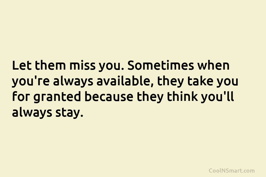 Let them miss you. Sometimes when you’re always available, they take you for granted because...