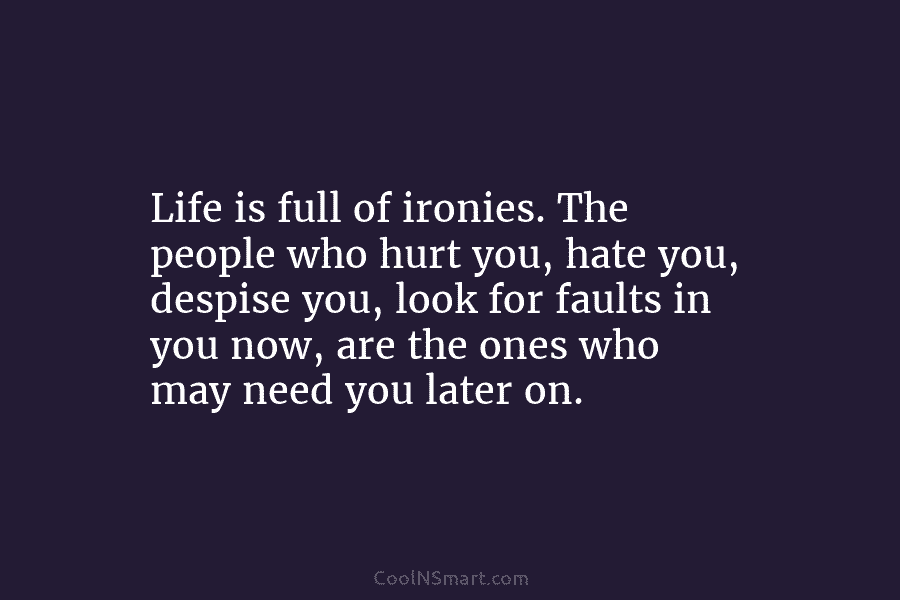 Life is full of ironies. The people who hurt you, hate you, despise you, look...