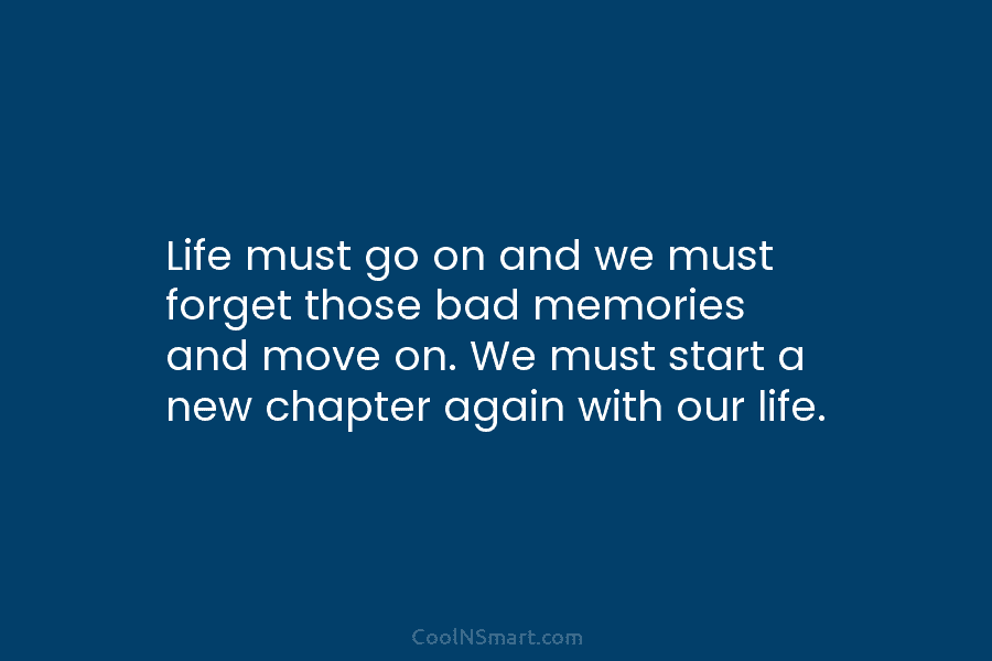 Life must go on and we must forget those bad memories and move on. We...