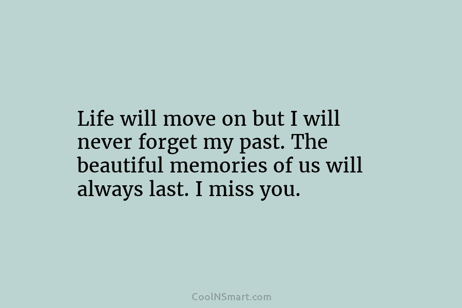 Life will move on but I will never forget my past. The beautiful memories of...