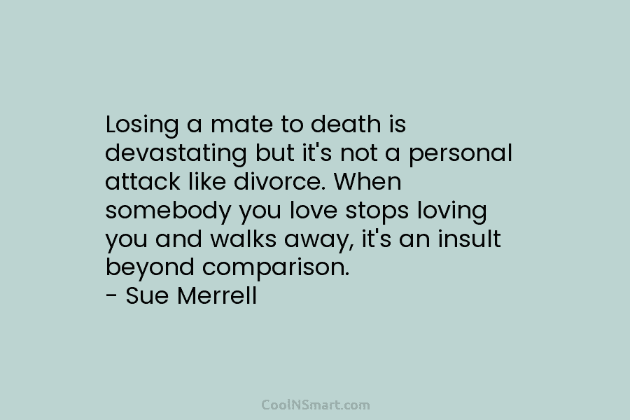 Losing a mate to death is devastating but it’s not a personal attack like divorce....