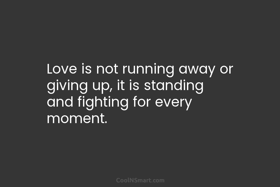 Love is not running away or giving up, it is standing and fighting for every...