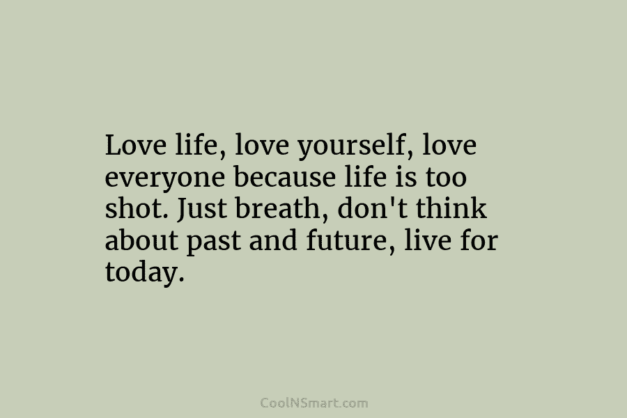 Love life, love yourself, love everyone because life is too shot. Just breath, don’t think about past and future, live...
