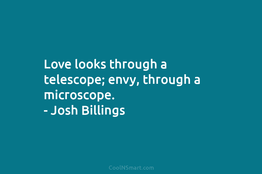 Love looks through a telescope; envy, through a microscope. – Josh Billings