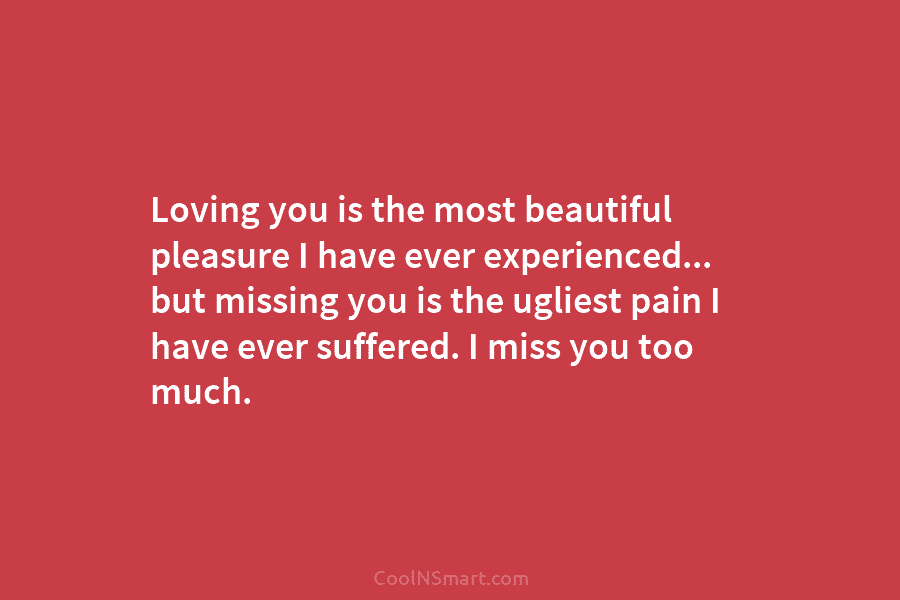 Loving you is the most beautiful pleasure I have ever experienced… but missing you is...