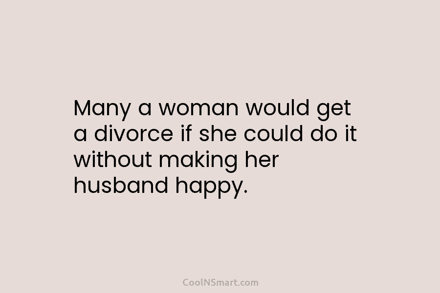 Many a woman would get a divorce if she could do it without making her...