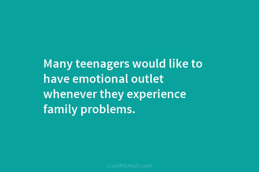 Many teenagers would like to have emotional outlet whenever they experience family problems.