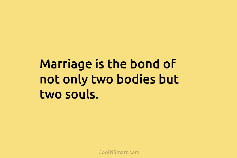 Marriage is the bond of not only two bodies but two souls.