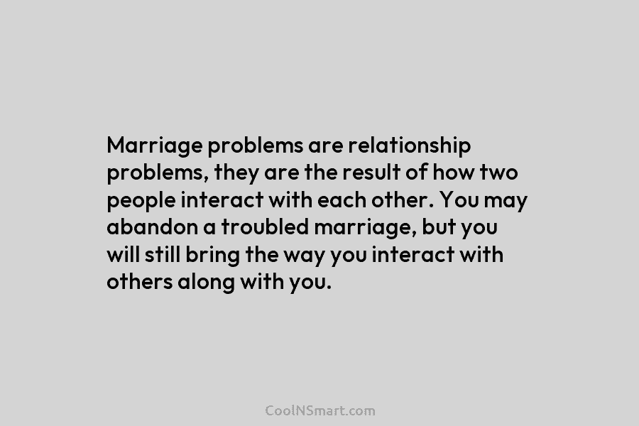 Marriage problems are relationship problems, they are the result of how two people interact with...