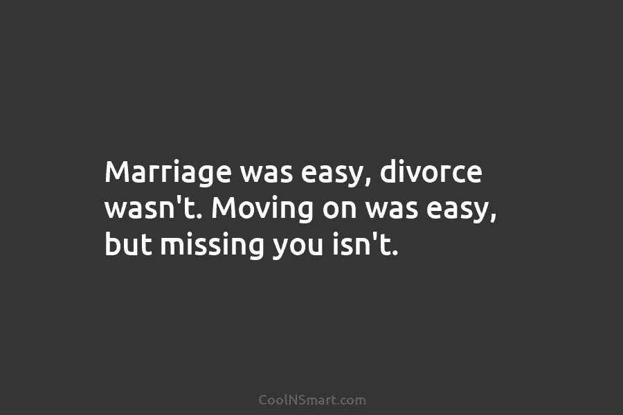 Marriage was easy, divorce wasn’t. Moving on was easy, but missing you isn’t.