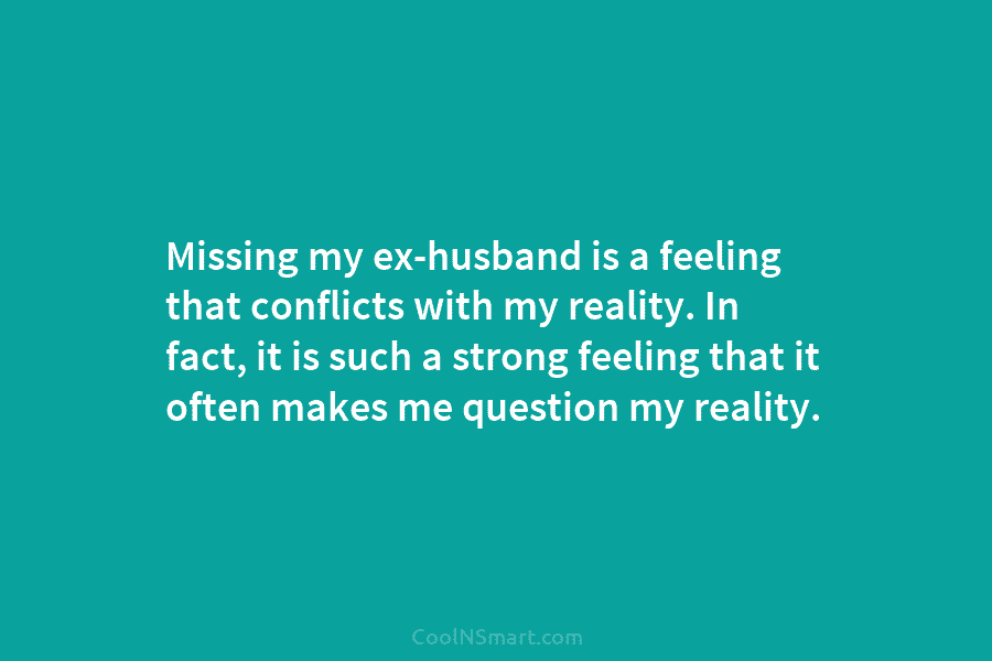 Missing my ex-husband is a feeling that conflicts with my reality. In fact, it is...