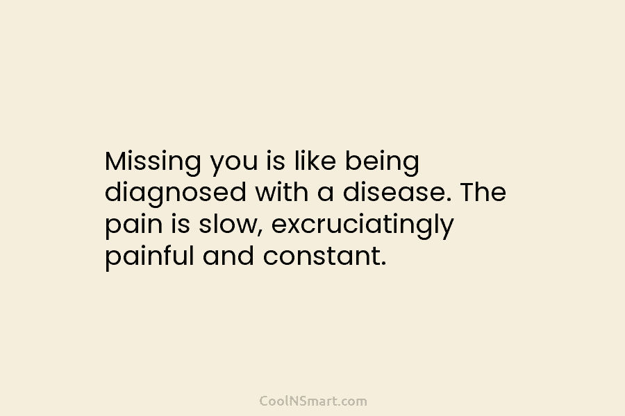 Missing you is like being diagnosed with a disease. The pain is slow, excruciatingly painful...