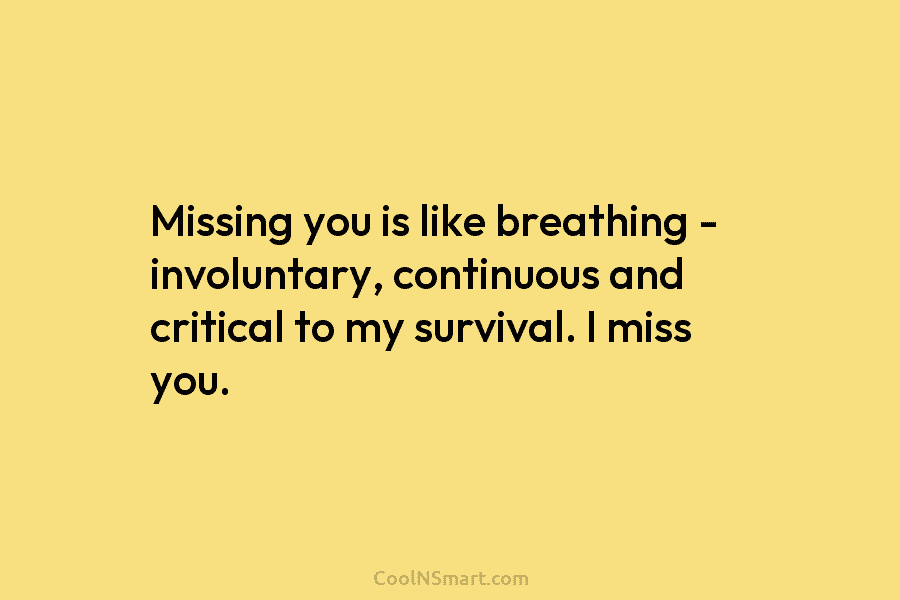 Missing you is like breathing – involuntary, continuous and critical to my survival. I miss...