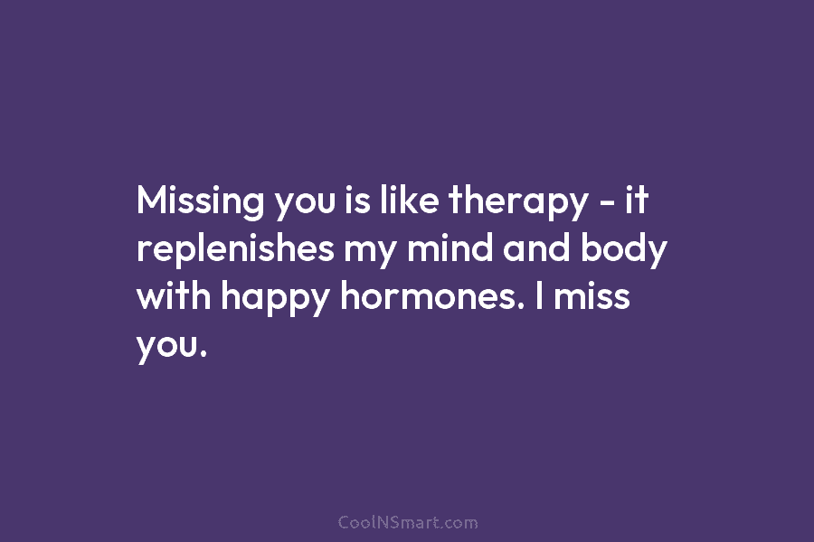 Missing you is like therapy – it replenishes my mind and body with happy hormones....
