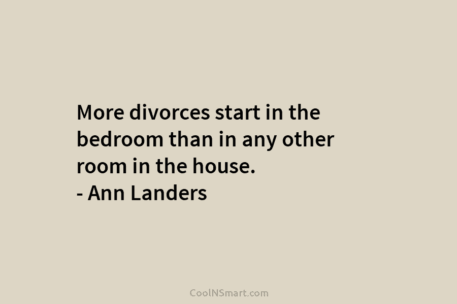 More divorces start in the bedroom than in any other room in the house. –...