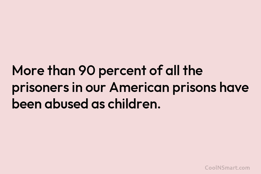 More than 90 percent of all the prisoners in our American prisons have been abused...