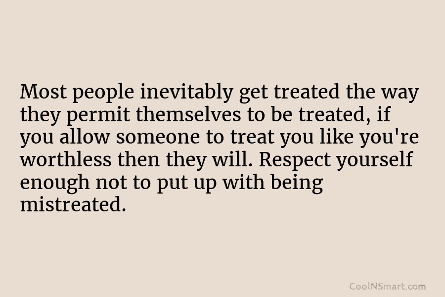 Most people inevitably get treated the way they permit themselves to be treated, if you...