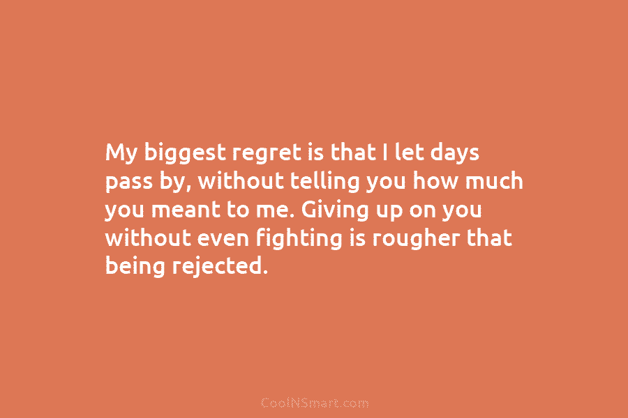 My biggest regret is that I let days pass by, without telling you how much...